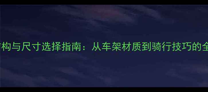 自行车结构与尺寸选择指南从车架材质到骑行技巧的全面指南