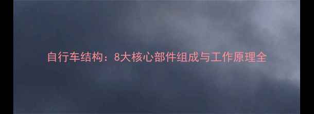 自行车结构8大核心部件组成与工作原理全