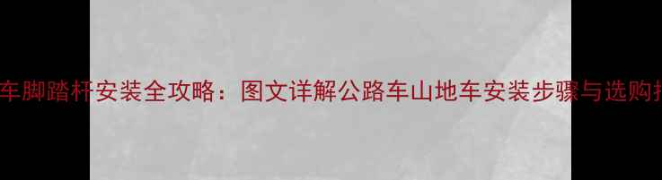 自行车脚踏杆安装全攻略图文详解公路车山地车安装步骤与选购指南