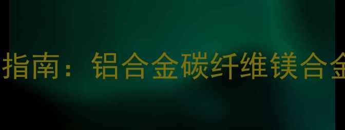 自行车脚踏臂材料选购指南铝合金碳纤维镁合金性能对比与维护技巧