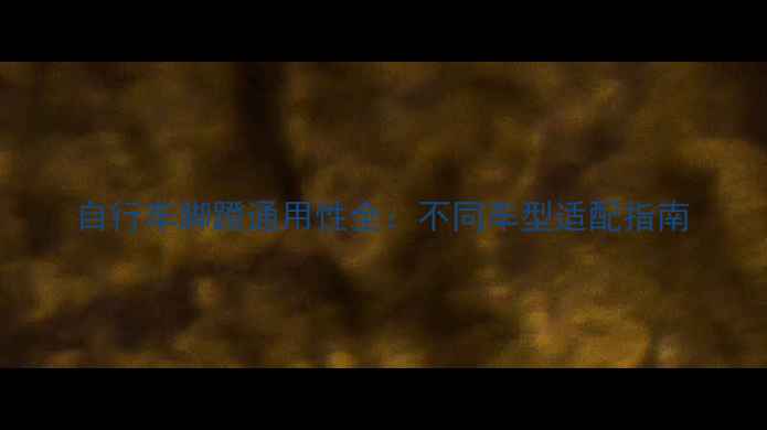 自行车脚蹬通用性全不同车型适配指南