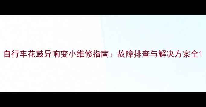 自行车花鼓异响变小维修指南故障排查与解决方案全