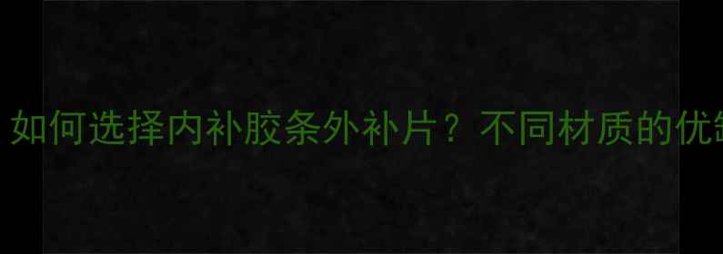 自行车补胎材料全如何选择内补胶条外补片不同材质的优缺点对比与使用指南