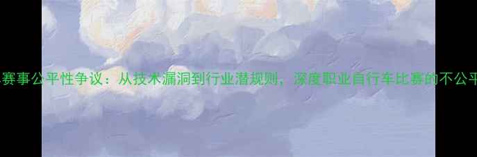 自行车赛事公平性争议从技术漏洞到行业潜规则深度职业自行车比赛的不公平现象