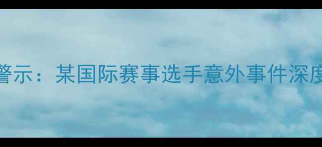 自行车赛事安全警示某国际赛事选手意外事件深度调查与行业反思