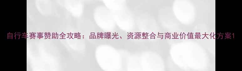 自行车赛事赞助全攻略品牌曝光资源整合与商业价值最大化方案