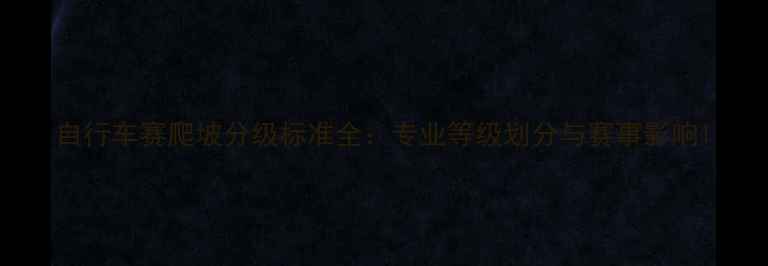自行车赛爬坡分级标准全专业等级划分与赛事影响