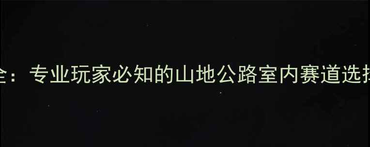 自行车赛道类型全专业玩家必知的山地公路室内赛道选择指南与避坑攻略