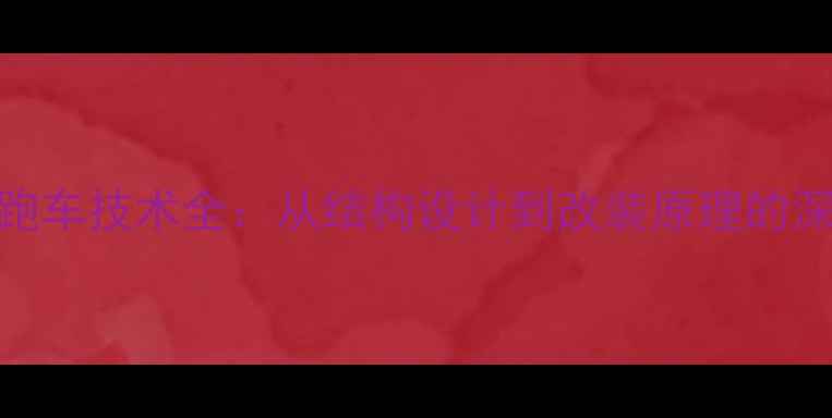 自行车跑车技术全从结构设计到改装原理的深度讲解