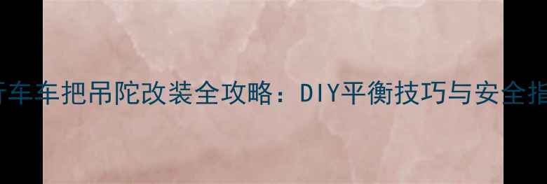 自行车车把吊陀改装全攻略DIY平衡技巧与安全指南