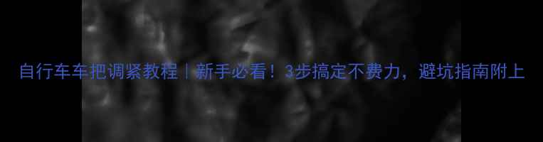 自行车车把调紧教程新手必看3步搞定不费力避坑指南附上