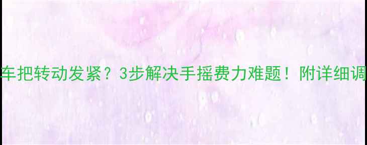自行车车把转动发紧3步解决手摇费力难题附详细调整指南