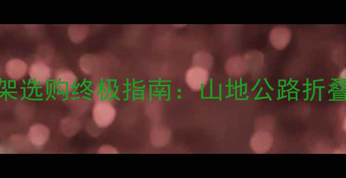 自行车车架选购终极指南山地公路折叠车选型全