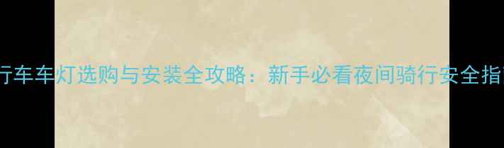 自行车车灯选购与安装全攻略新手必看夜间骑行安全指南