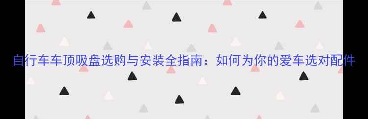 自行车车顶吸盘选购与安装全指南如何为你的爱车选对配件