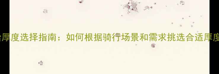 自行车轮胎厚度选择指南如何根据骑行场景和需求挑选合适厚度的轮胎