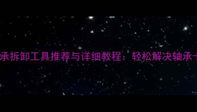 自行车轴承拆卸工具推荐与详细教程轻松解决轴承卡顿难题