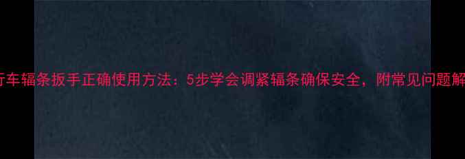 自行车辐条扳手正确使用方法5步学会调紧辐条确保安全附常见问题解答