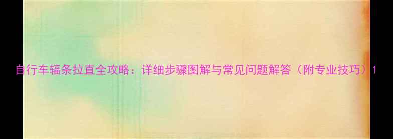 自行车辐条拉直全攻略详细步骤图解与常见问题解答附专业技巧