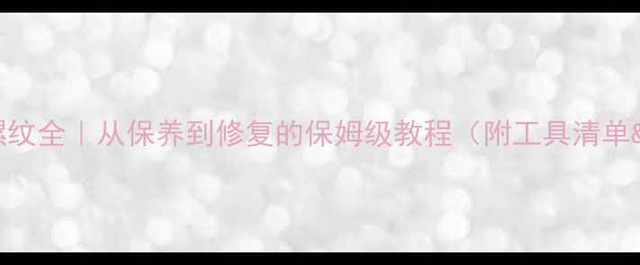 自行车辐条螺纹全从保养到修复的保姆级教程附工具清单避坑指南