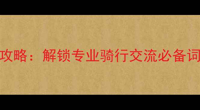 自行车运动英语术语全攻略解锁专业骑行交流必备词汇含120实用术语