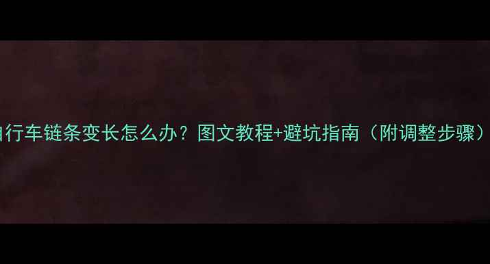 自行车链条变长怎么办图文教程避坑指南附调整步骤