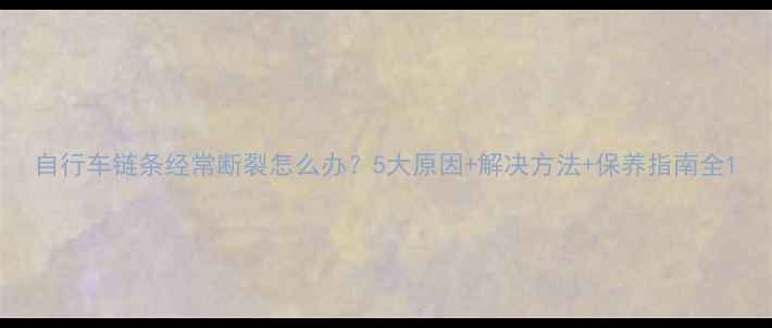 自行车链条经常断裂怎么办5大原因解决方法保养指南全