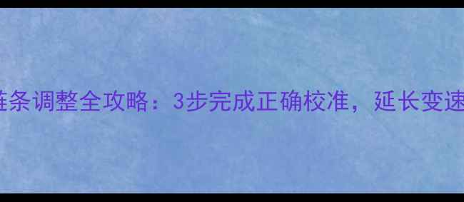 自行车链条调整全攻略3步完成正确校准延长变速器寿命
