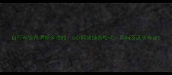 自行车链条调整全攻略3步解决链条松动异响及延长寿命