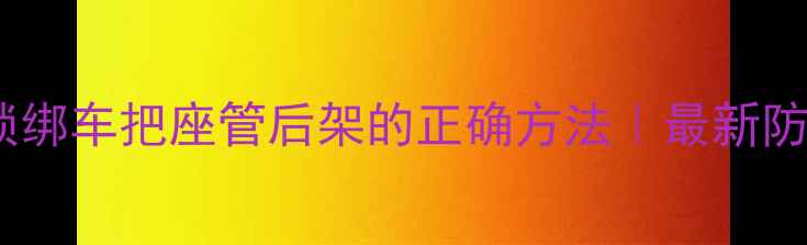 自行车锁绑车把座管后架的正确方法最新防盗指南