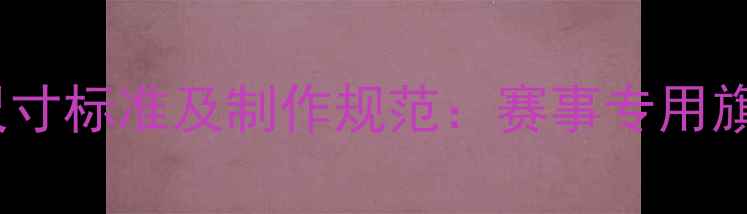 自行车队旗尺寸标准及制作规范赛事专用旗帜规格详解