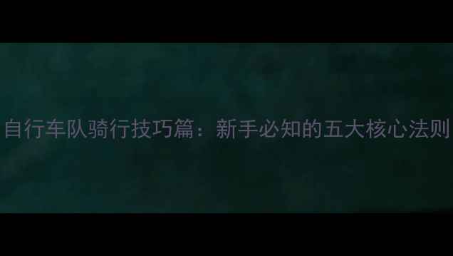自行车队骑行技巧篇新手必知的五大核心法则