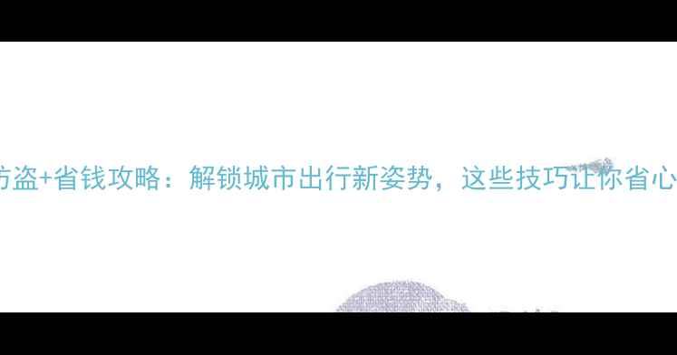 自行车防盗省钱攻略解锁城市出行新姿势这些技巧让你省心又省力