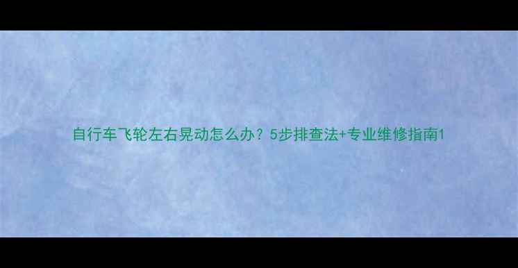 自行车飞轮左右晃动怎么办5步排查法专业维修指南