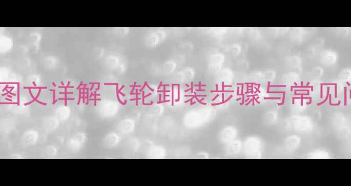 自行车飞轮拆卸全攻略图文详解飞轮卸装步骤与常见问题处理附工具清单