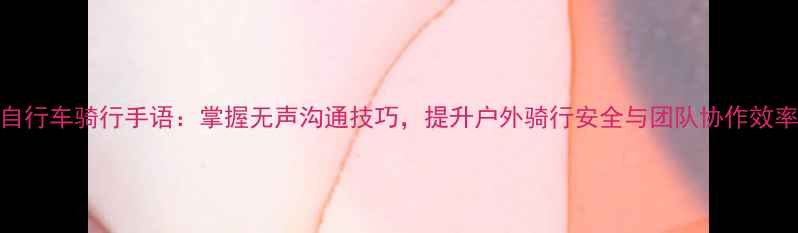 自行车骑行手语掌握无声沟通技巧提升户外骑行安全与团队协作效率