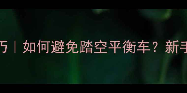 自行车骑行技巧如何避免踏空平衡车新手必看安全指南