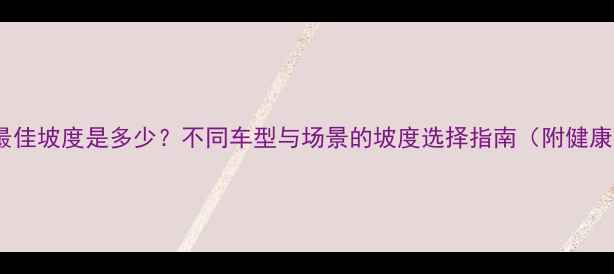 自行车骑行最佳坡度是多少不同车型与场景的坡度选择指南附健康训练方案