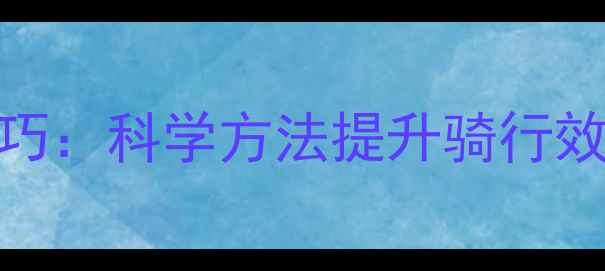 自行车骑行省力技巧科学方法提升骑行效率的8个实用攻略