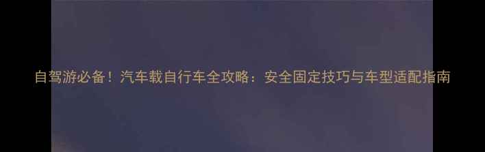 自驾游必备汽车载自行车全攻略安全固定技巧与车型适配指南