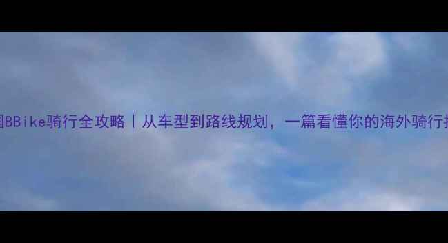 英国BBike骑行全攻略从车型到路线规划一篇看懂你的海外骑行指南