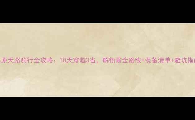 草原天路骑行全攻略10天穿越3省解锁最全路线装备清单避坑指南