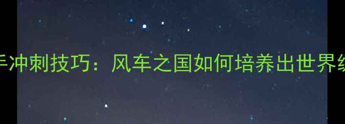荷兰自行车手冲刺技巧风车之国如何培养出世界级骑行高手