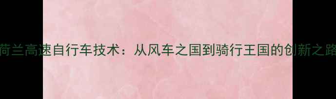 荷兰高速自行车技术从风车之国到骑行王国的创新之路
