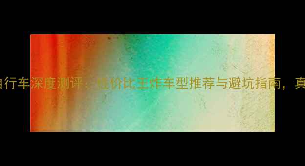 菲利浦山地自行车深度测评性价比王炸车型推荐与避坑指南真实体验报告