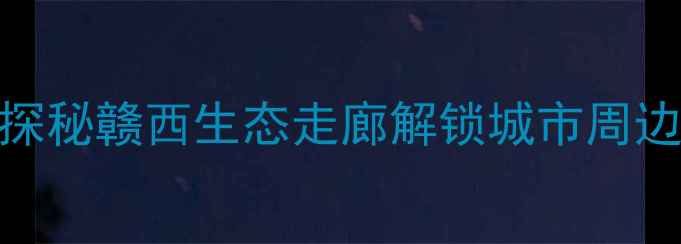 萍乡骑行全攻略探秘赣西生态走廊解锁城市周边10条宝藏骑行路线