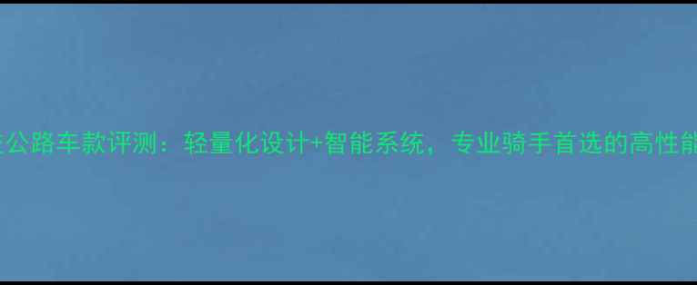 行者黑科技公路车款评测轻量化设计智能系统专业骑手首选的高性能骑行装备