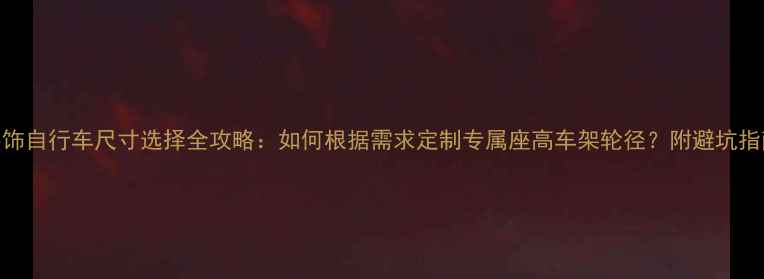 装饰自行车尺寸选择全攻略如何根据需求定制专属座高车架轮径附避坑指南