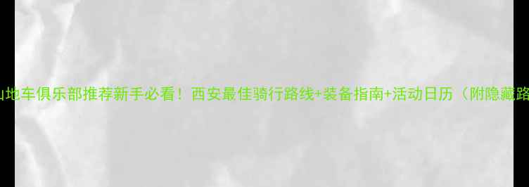 西安山地车俱乐部推荐新手必看西安最佳骑行路线装备指南活动日历附隐藏路线