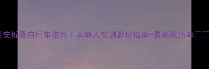 西安折叠自行车推荐本地人实测避坑指南最新款清单